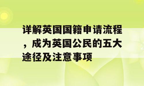 详解英国国籍申请流程，成为英国公民的五大途径及注意事项