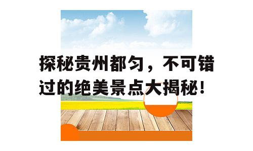 探秘贵州都匀，不可错过的绝美景点大揭秘！