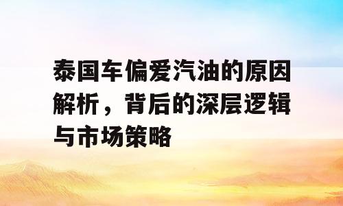 泰国车偏爱汽油的原因解析，背后的深层逻辑与市场策略