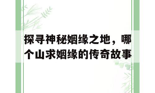 探寻神秘姻缘之地，哪个山求姻缘的传奇故事