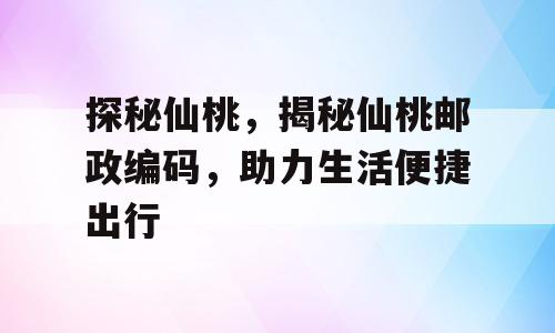 探秘仙桃，揭秘仙桃邮政编码，助力生活便捷出行
