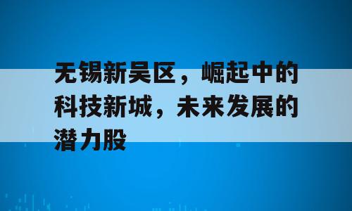 无锡新吴区，崛起中的科技新城，未来发展的潜力股