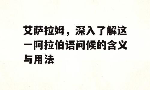 艾萨拉姆，深入了解这一阿拉伯语问候的含义与用法