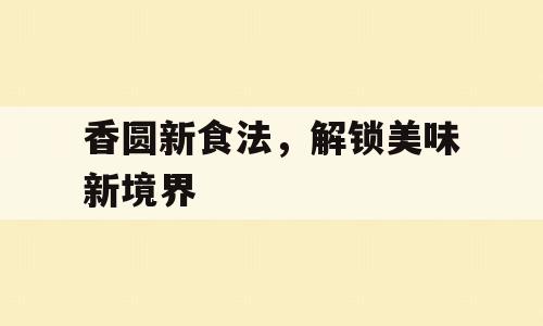 香圆新食法，解锁美味新境界