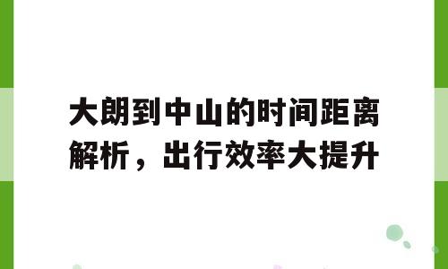 大朗到中山的时间距离解析，出行效率大提升