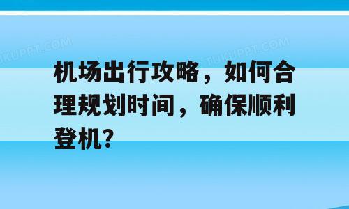 机场出行攻略，如何合理规划时间，确保顺利登机？