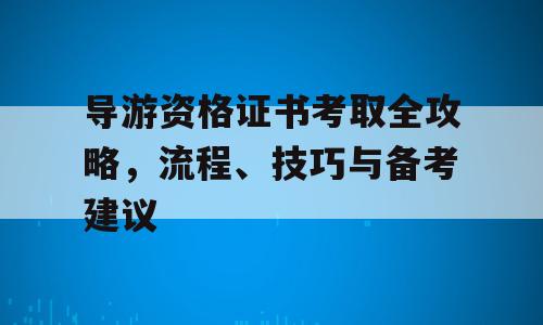 导游资格证书考取全攻略，流程、技巧与备考建议