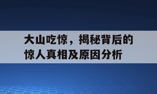 大山吃惊，揭秘背后的惊人真相及原因分析
