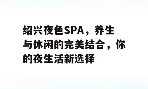 绍兴夜色SPA，养生与休闲的完美结合，你的夜生活新选择