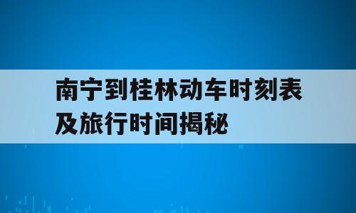 南宁到桂林动车时刻表及旅行时间揭秘