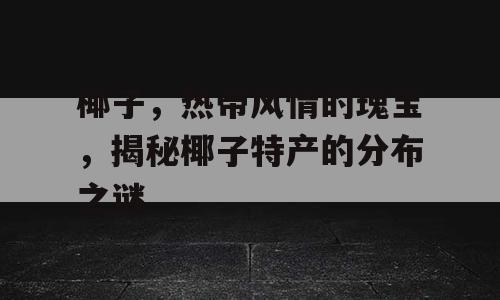 椰子，热带风情的瑰宝，揭秘椰子特产的分布之谜