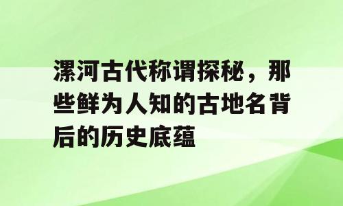 漯河古代称谓探秘，那些鲜为人知的古地名背后的历史底蕴
