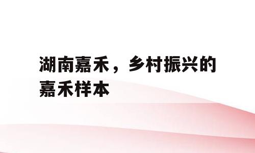 湖南嘉禾，乡村振兴的嘉禾样本