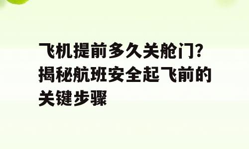 飞机提前多久关舱门？揭秘航班安全起飞前的关键步骤