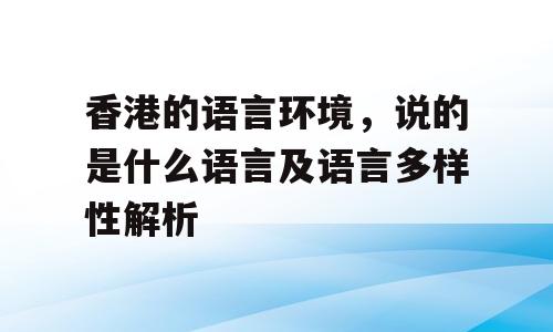 香港的语言环境，说的是什么语言及语言多样性解析