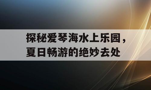 探秘爱琴海水上乐园，夏日畅游的绝妙去处
