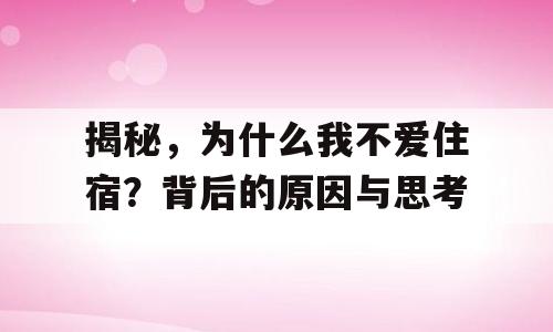揭秘，为什么我不爱住宿？背后的原因与思考