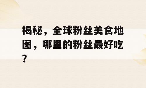 揭秘，全球粉丝美食地图，哪里的粉丝最好吃？