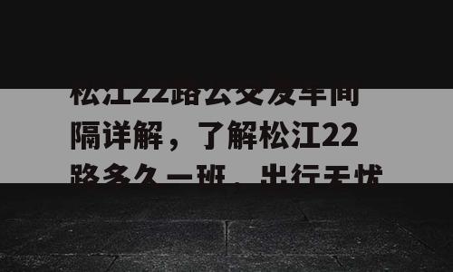 松江22路公交发车间隔详解，了解松江22路多久一班，出行无忧