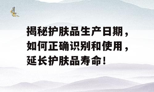揭秘护肤品生产日期，如何正确识别和使用，延长护肤品寿命！