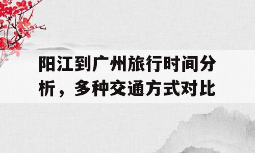 阳江到广州旅行时间分析，多种交通方式对比