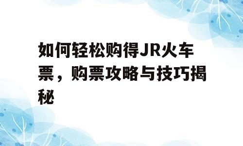 如何轻松购得JR火车票，购票攻略与技巧揭秘