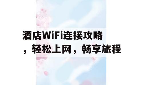 酒店WiFi连接攻略，轻松上网，畅享旅程