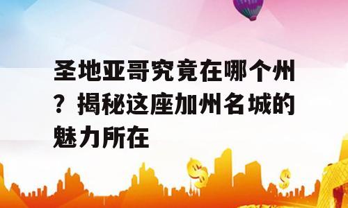 圣地亚哥究竟在哪个州？揭秘这座加州名城的魅力所在