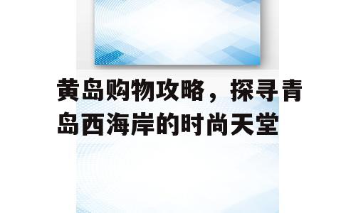 黄岛购物攻略，探寻青岛西海岸的时尚天堂