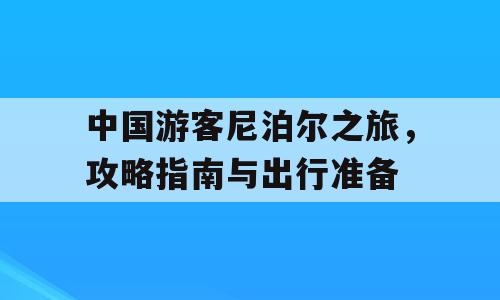 中国游客尼泊尔之旅，攻略指南与出行准备