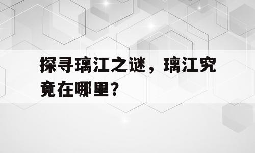 探寻璃江之谜，璃江究竟在哪里？
