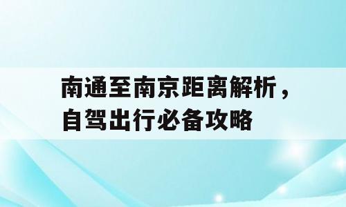 南通至南京距离解析，自驾出行必备攻略