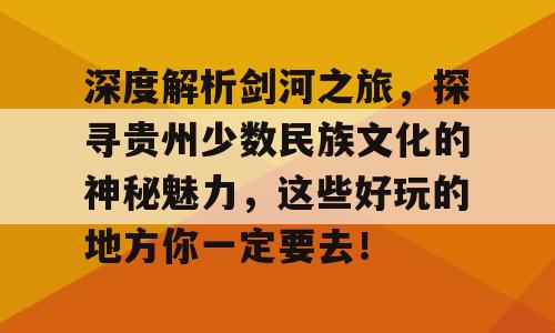 深度解析剑河之旅，探寻贵州少数民族文化的神秘魅力，这些好玩的地方你一定要去！