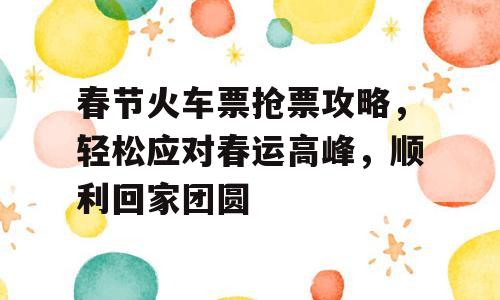 春节火车票抢票攻略，轻松应对春运高峰，顺利回家团圆