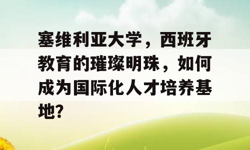 塞维利亚大学，西班牙教育的璀璨明珠，如何成为国际化人才培养基地？