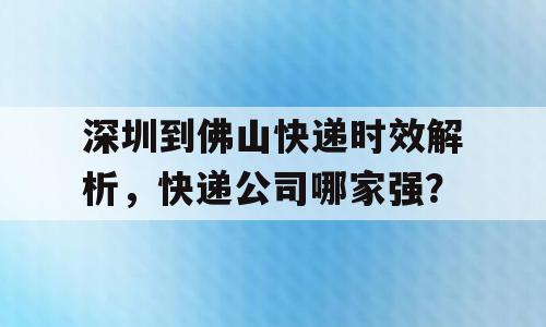 深圳到佛山快递时效解析，快递公司哪家强？