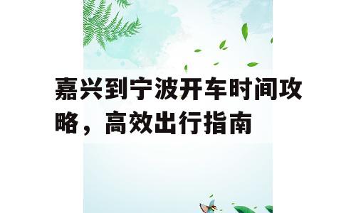 嘉兴到宁波开车时间攻略，高效出行指南