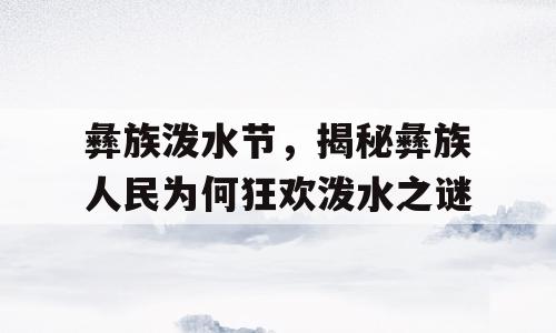 彝族泼水节，揭秘彝族人民为何狂欢泼水之谜