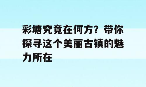彩塘究竟在何方？带你探寻这个美丽古镇的魅力所在