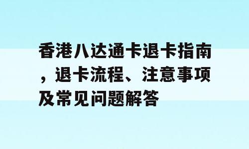 香港八达通卡退卡指南，退卡流程、注意事项及常见问题解答