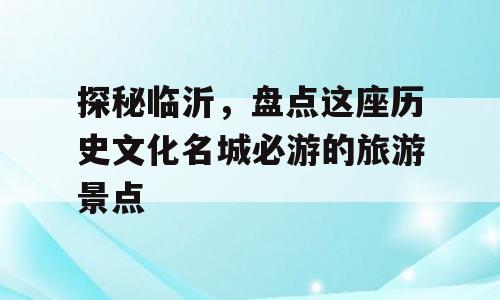 探秘临沂，盘点这座历史文化名城必游的旅游景点