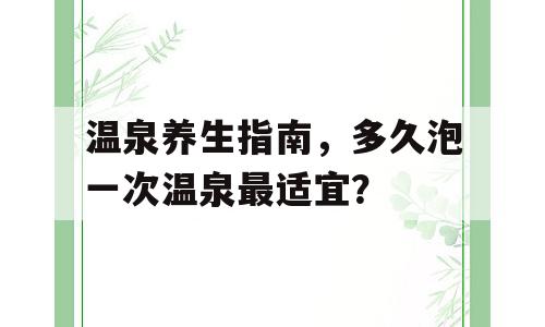 温泉养生指南，多久泡一次温泉最适宜？