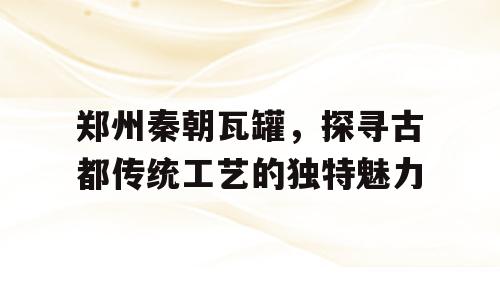 郑州秦朝瓦罐，探寻古都传统工艺的独特魅力