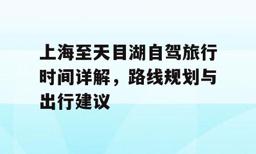 上海至天目湖自驾旅行时间详解，路线规划与出行建议