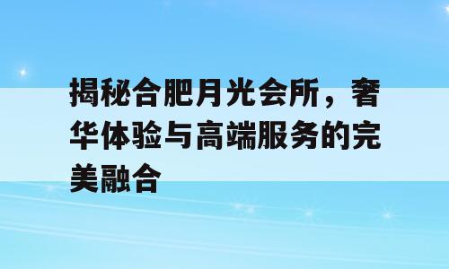 揭秘合肥月光会所，奢华体验与高端服务的完美融合