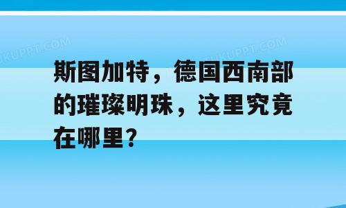 斯图加特，德国西南部的璀璨明珠，这里究竟在哪里？