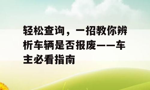 轻松查询，一招教你辨析车辆是否报废——车主必看指南