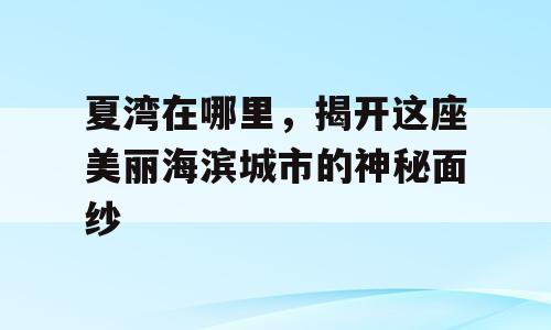 夏湾在哪里，揭开这座美丽海滨城市的神秘面纱