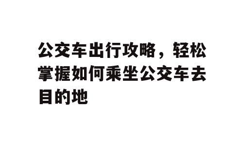 公交车出行攻略，轻松掌握如何乘坐公交车去目的地