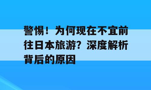 警惕！为何现在不宜前往日本旅游？深度解析背后的原因